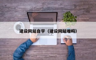天门建设网站自学（建设网站难吗）