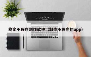 天门稳定小程序制作软件（制作小程序的app）