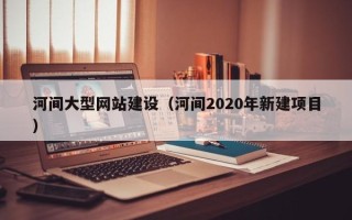 天门河间大型网站建设（河间2020年新建项目）