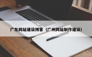 天门广东网站建设博客（广州网站制作建设）