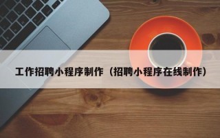 天门工作招聘小程序制作（招聘小程序在线制作）