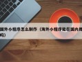 天门国外小程序怎么制作（海外小程序能在国内用吗）