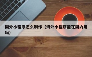 天门国外小程序怎么制作（海外小程序能在国内用吗）