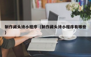 天门制作藏头诗小程序（制作藏头诗小程序有哪些）