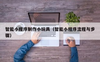 天门智能小程序制作小玩具（智能小程序流程与步骤）