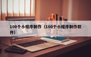 天门100个小程序制作（100个小程序制作软件）